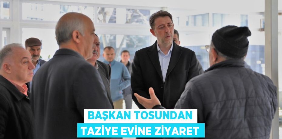 BAŞKAN TOSUNDAN TAZİYE EVİNE ZİYARET