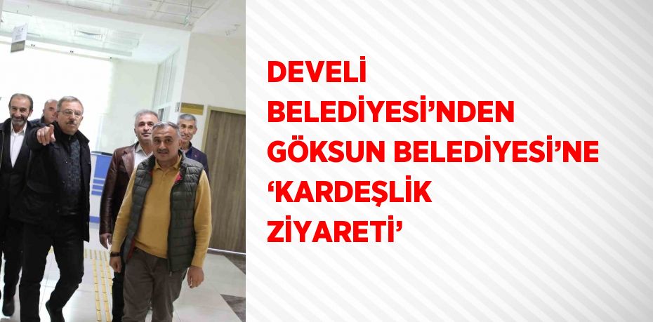 DEVELİ BELEDİYESİ’NDEN GÖKSUN BELEDİYESİ’NE ‘KARDEŞLİK ZİYARETİ’