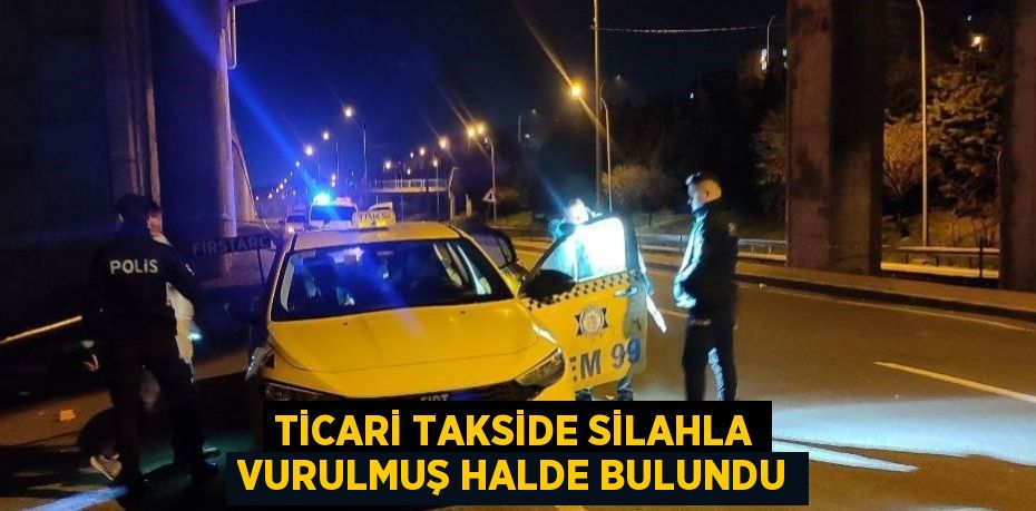 TİCARİ TAKSİDE SİLAHLA VURULMUŞ HALDE BULUNDU