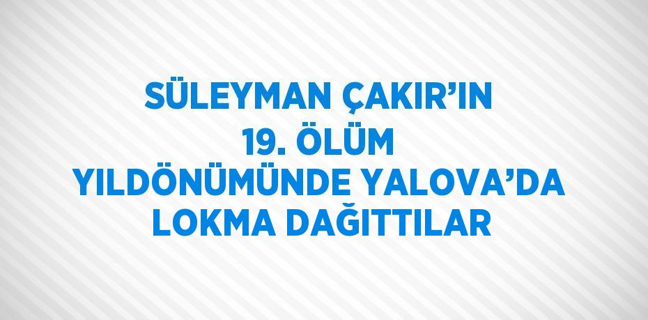 SÜLEYMAN ÇAKIR’IN 19. ÖLÜM YILDÖNÜMÜNDE YALOVA’DA LOKMA DAĞITTILAR