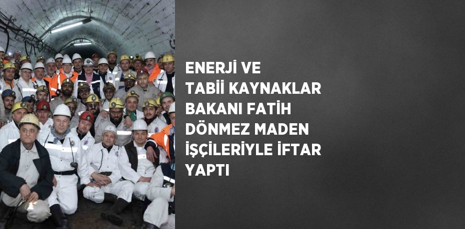 ENERJİ VE TABİİ KAYNAKLAR BAKANI FATİH DÖNMEZ MADEN İŞÇİLERİYLE İFTAR YAPTI