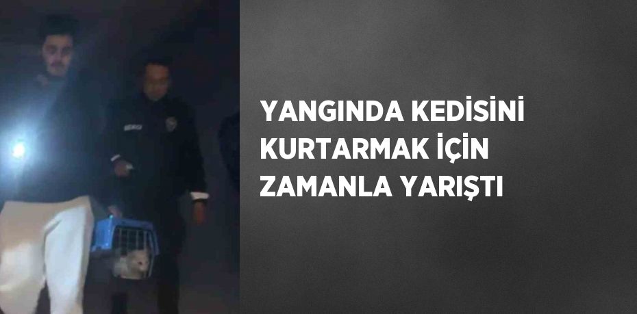 YANGINDA KEDİSİNİ KURTARMAK İÇİN ZAMANLA YARIŞTI