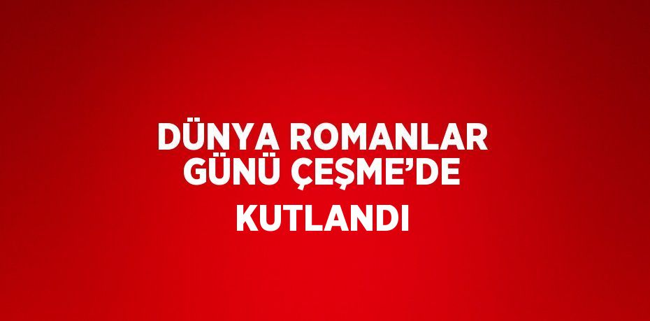 DÜNYA ROMANLAR GÜNÜ ÇEŞME’DE KUTLANDI