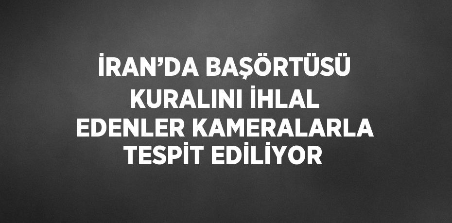 İRAN’DA BAŞÖRTÜSÜ KURALINI İHLAL EDENLER KAMERALARLA TESPİT EDİLİYOR