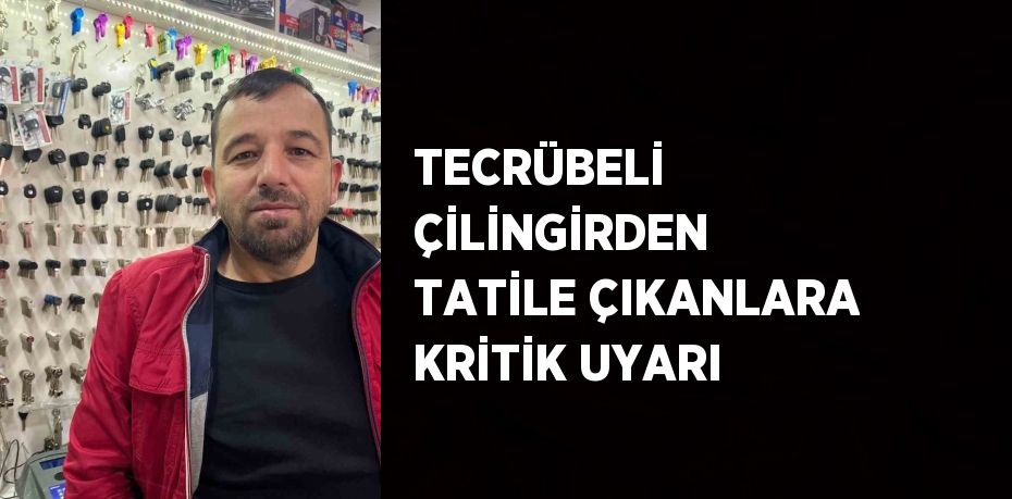 TECRÜBELİ ÇİLİNGİRDEN TATİLE ÇIKANLARA KRİTİK UYARI