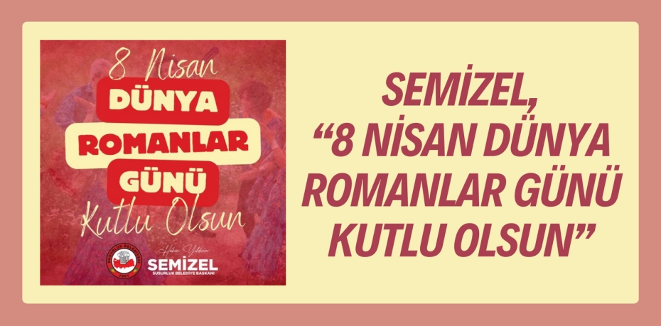 SEMİZEL, “8 NİSAN DÜNYA ROMANLAR GÜNÜ KUTLU OLSUN”