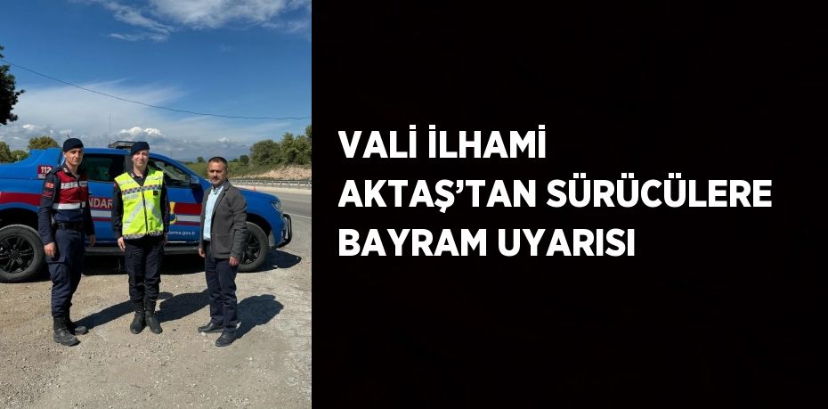 VALİ İLHAMİ AKTAŞ’TAN SÜRÜCÜLERE BAYRAM UYARISI