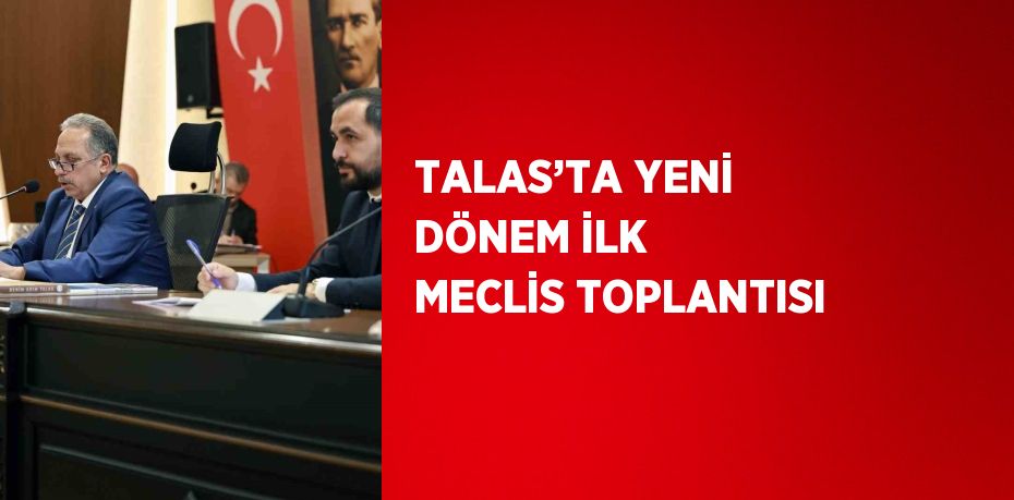 TALAS’TA YENİ DÖNEM İLK MECLİS TOPLANTISI