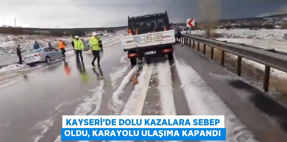 KAYSERİ’DE DOLU KAZALARA SEBEP OLDU, KARAYOLU ULAŞIMA KAPANDI