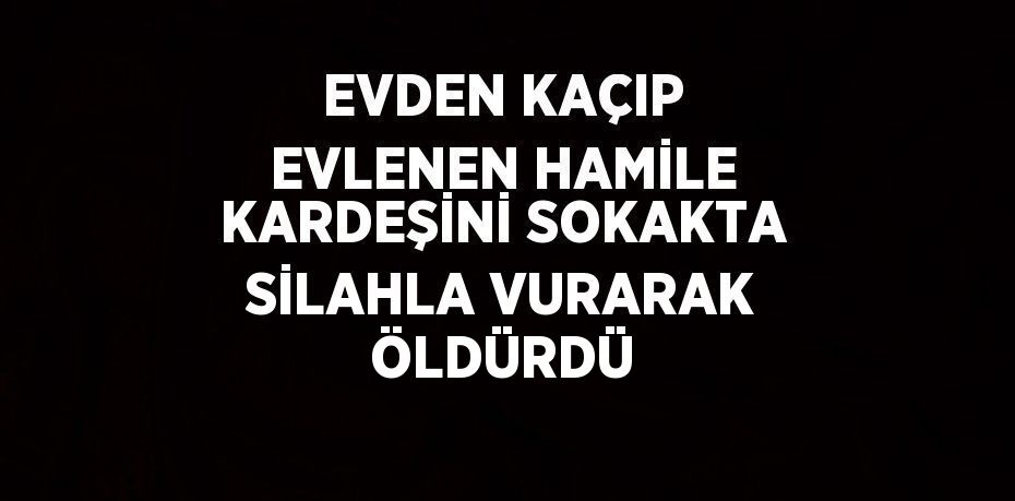 EVDEN KAÇIP EVLENEN HAMİLE KARDEŞİNİ SOKAKTA SİLAHLA VURARAK ÖLDÜRDÜ