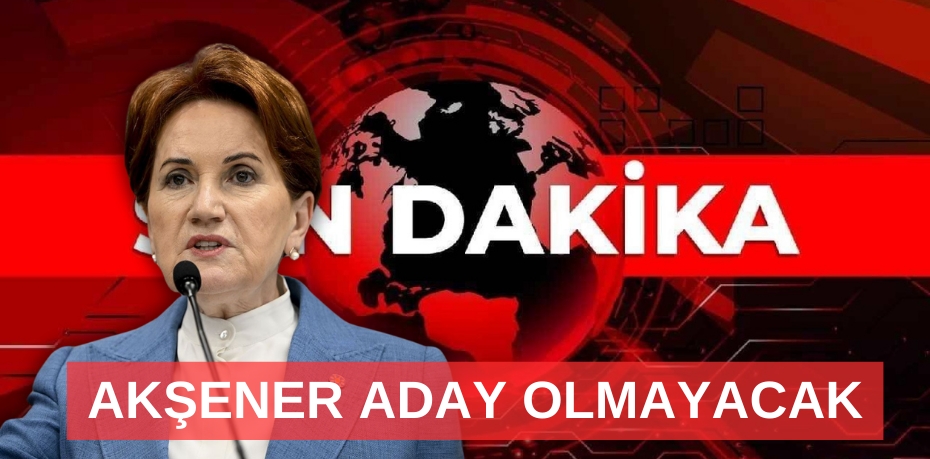 SON DAKİKA: AKŞENER ADAY OLMAYACAK