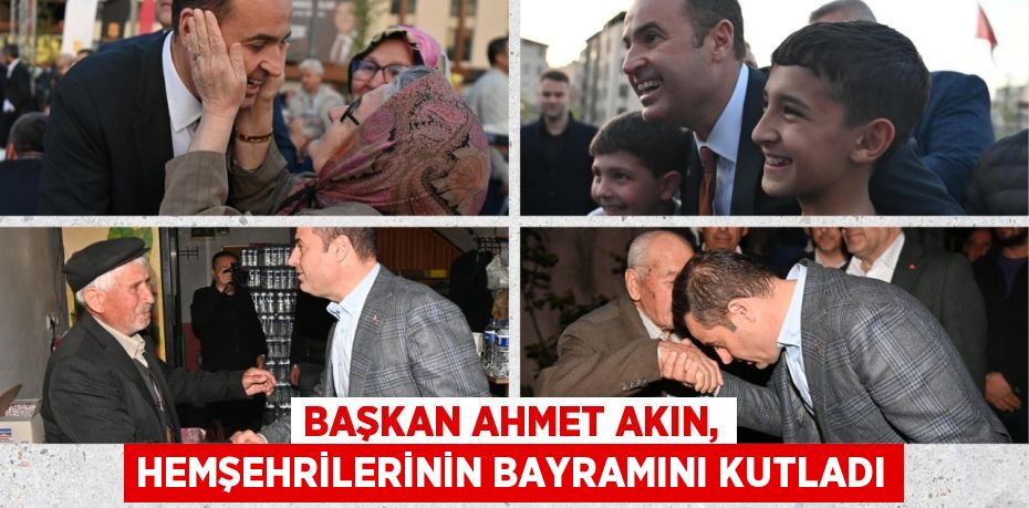 BAŞKAN AHMET AKIN, HEMŞEHRİLERİNİN BAYRAMINI KUTLADI