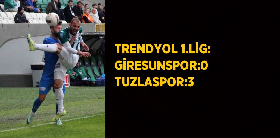 TRENDYOL 1.LİG: GİRESUNSPOR:0 TUZLASPOR:3