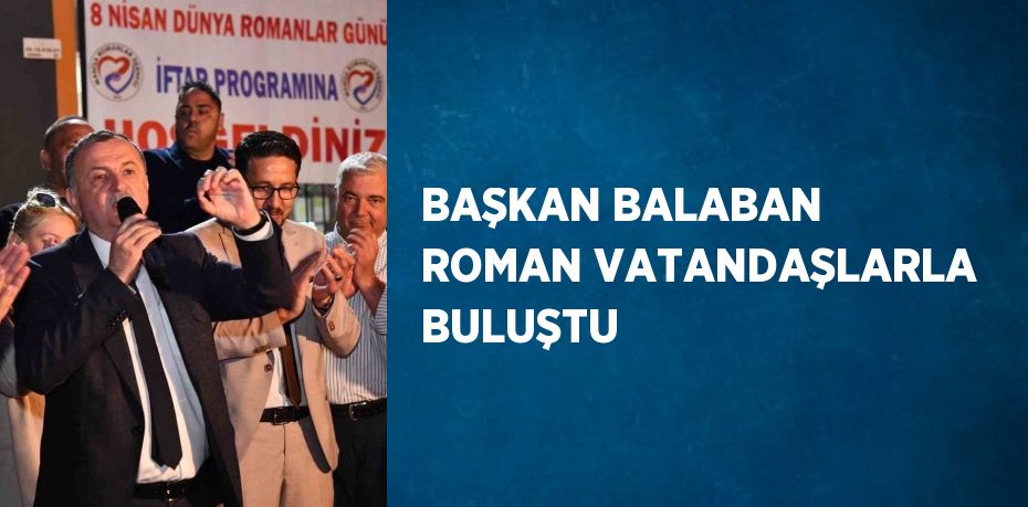 BAŞKAN BALABAN ROMAN VATANDAŞLARLA BULUŞTU