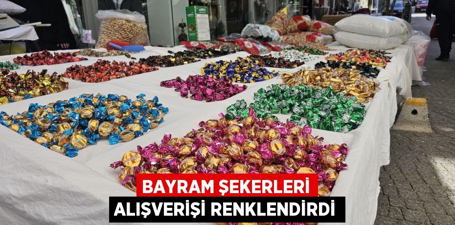 BAYRAM ŞEKERLERİ ALIŞVERİŞİ RENKLENDİRDİ