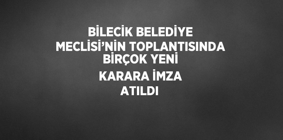 BİLECİK BELEDİYE MECLİSİ’NİN TOPLANTISINDA BİRÇOK YENİ KARARA İMZA ATILDI