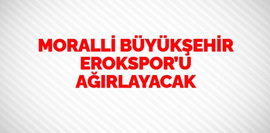 MORALLİ BÜYÜKŞEHİR EROKSPOR’U AĞIRLAYACAK