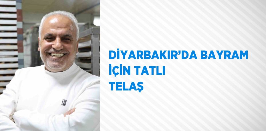 DİYARBAKIR’DA BAYRAM İÇİN TATLI TELAŞ