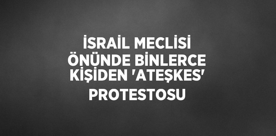 İSRAİL MECLİSİ ÖNÜNDE BİNLERCE KİŞİDEN 'ATEŞKES' PROTESTOSU