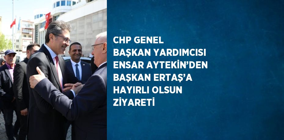 CHP GENEL BAŞKAN YARDIMCISI ENSAR AYTEKİN’DEN BAŞKAN ERTAŞ’A HAYIRLI OLSUN ZİYARETİ