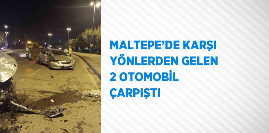 MALTEPE’DE KARŞI YÖNLERDEN GELEN 2 OTOMOBİL ÇARPIŞTI