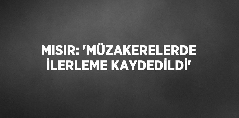 MISIR: 'MÜZAKERELERDE İLERLEME KAYDEDİLDİ'