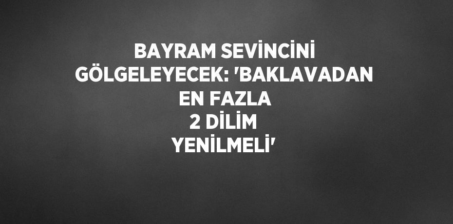 BAYRAM SEVİNCİNİ GÖLGELEYECEK: 'BAKLAVADAN EN FAZLA 2 DİLİM YENİLMELİ'