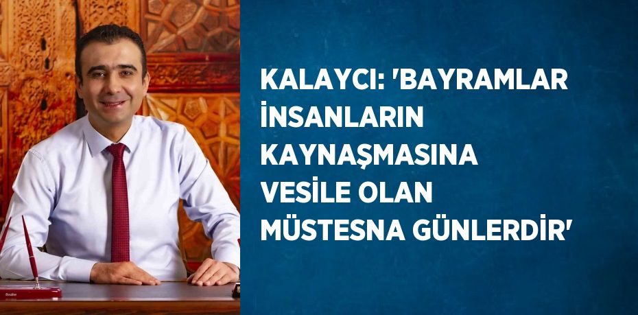 KALAYCI: 'BAYRAMLAR İNSANLARIN KAYNAŞMASINA VESİLE OLAN MÜSTESNA GÜNLERDİR'