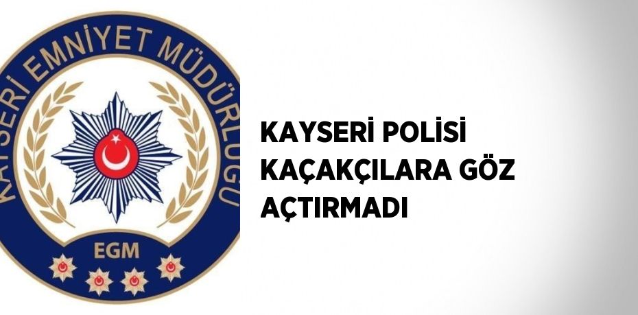 KAYSERİ POLİSİ KAÇAKÇILARA GÖZ AÇTIRMADI