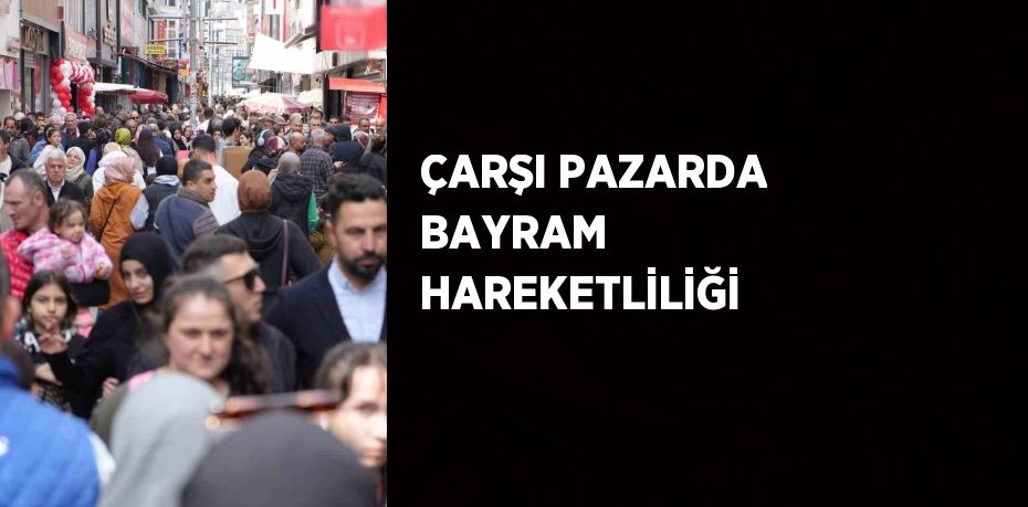 ÇARŞI PAZARDA BAYRAM HAREKETLİLİĞİ