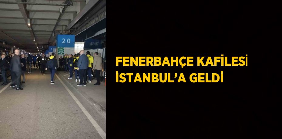 FENERBAHÇE KAFİLESİ İSTANBUL’A GELDİ