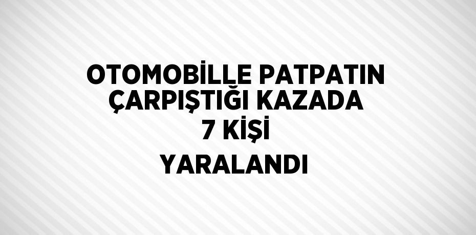OTOMOBİLLE PATPATIN ÇARPIŞTIĞI KAZADA 7 KİŞİ YARALANDI
