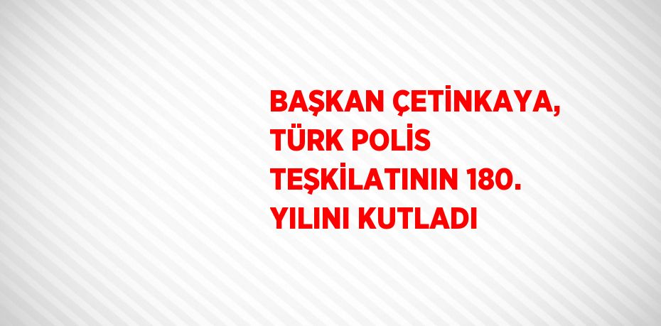 BAŞKAN ÇETİNKAYA, TÜRK POLİS TEŞKİLATININ 180. YILINI KUTLADI