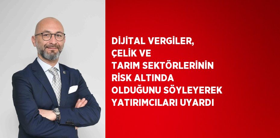 DİJİTAL VERGİLER, ÇELİK VE TARIM SEKTÖRLERİNİN RİSK ALTINDA OLDUĞUNU SÖYLEYEREK YATIRIMCILARI UYARDI
