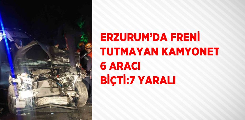 ERZURUM’DA FRENİ TUTMAYAN KAMYONET 6 ARACI BİÇTİ:7 YARALI