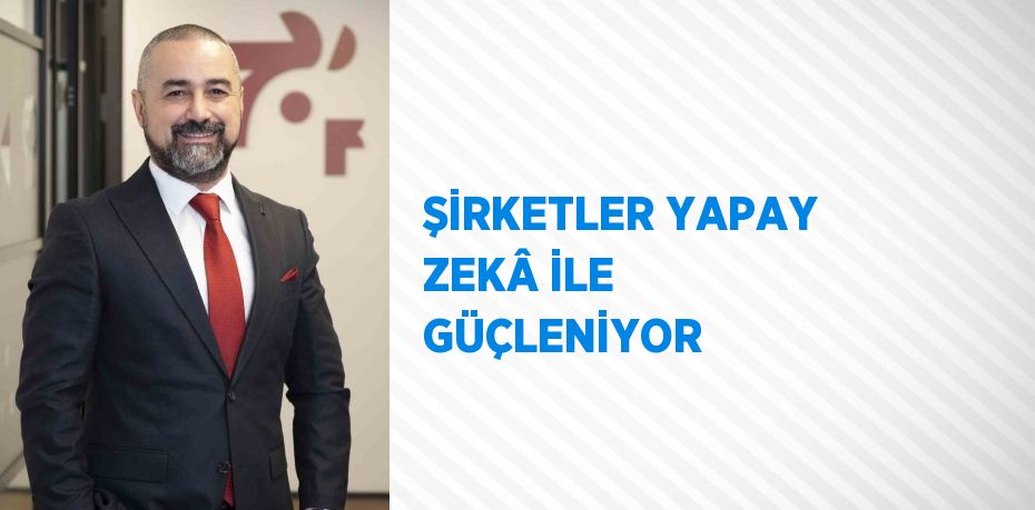 ŞİRKETLER YAPAY ZEKÂ İLE GÜÇLENİYOR