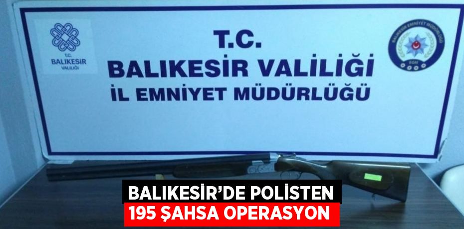 BALIKESİR’DE POLİSTEN 195 ŞAHSA OPERASYON