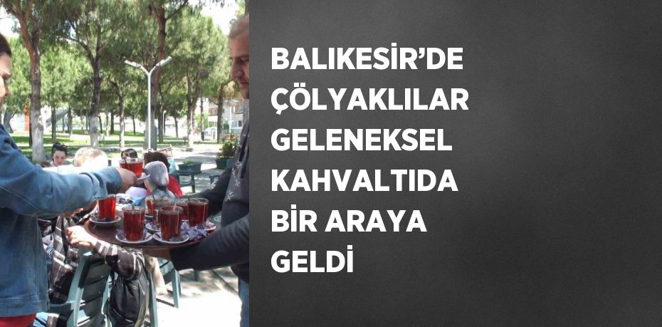 BALIKESİR’DE ÇÖLYAKLILAR GELENEKSEL KAHVALTIDA BİR ARAYA GELDİ