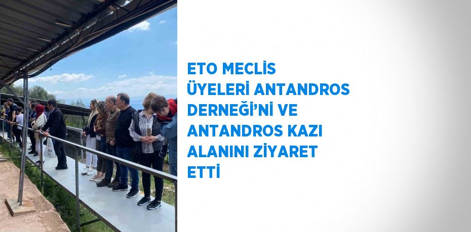 ETO MECLİS ÜYELERİ ANTANDROS DERNEĞİ’Nİ VE ANTANDROS KAZI ALANINI ZİYARET ETTİ