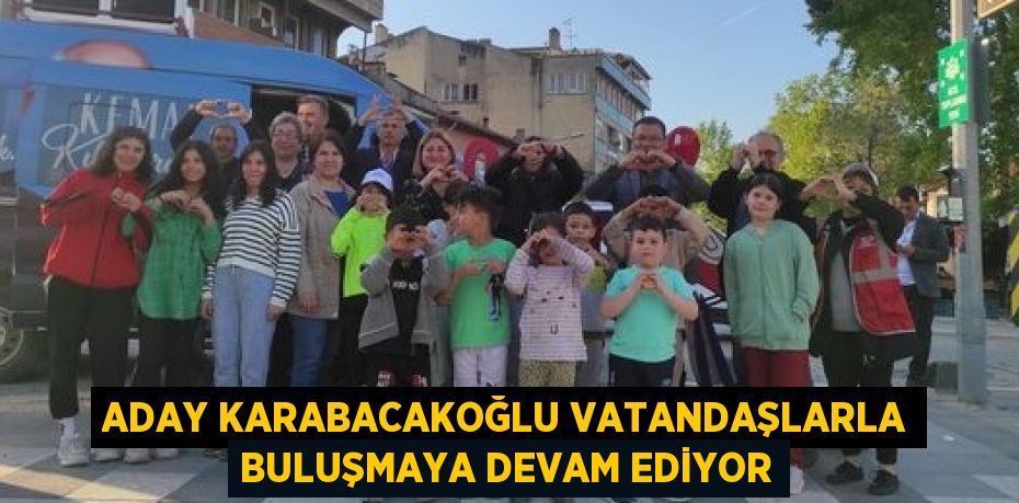 ADAY KARABACAKOĞLU VATANDAŞLARLA BULUŞMAYA DEVAM EDİYOR