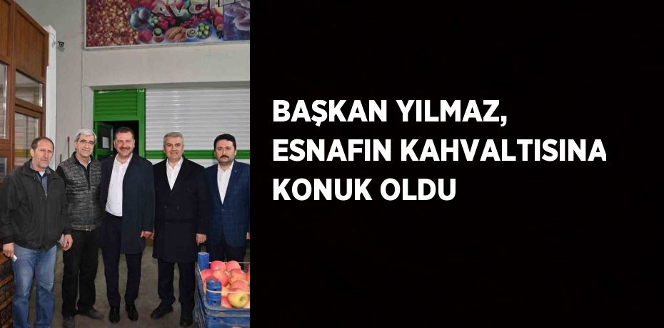 BAŞKAN YILMAZ, ESNAFIN KAHVALTISINA KONUK OLDU