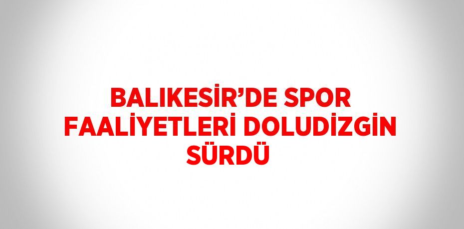 BALIKESİR’DE SPOR FAALİYETLERİ DOLUDİZGİN SÜRDÜ