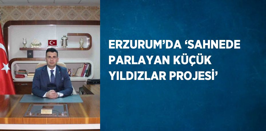 ERZURUM’DA ‘SAHNEDE PARLAYAN KÜÇÜK YILDIZLAR PROJESİ’