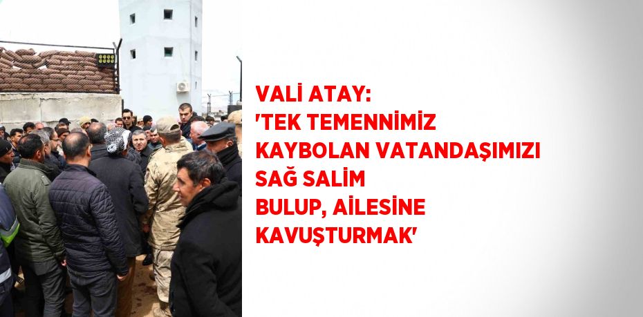 VALİ ATAY: 'TEK TEMENNİMİZ KAYBOLAN VATANDAŞIMIZI SAĞ SALİM BULUP, AİLESİNE KAVUŞTURMAK'