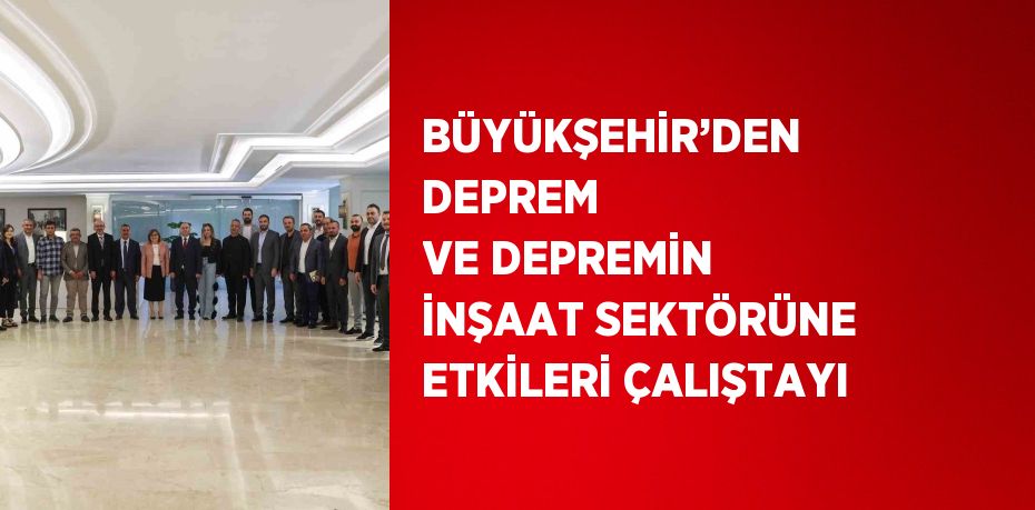 BÜYÜKŞEHİR’DEN DEPREM VE DEPREMİN İNŞAAT SEKTÖRÜNE ETKİLERİ ÇALIŞTAYI