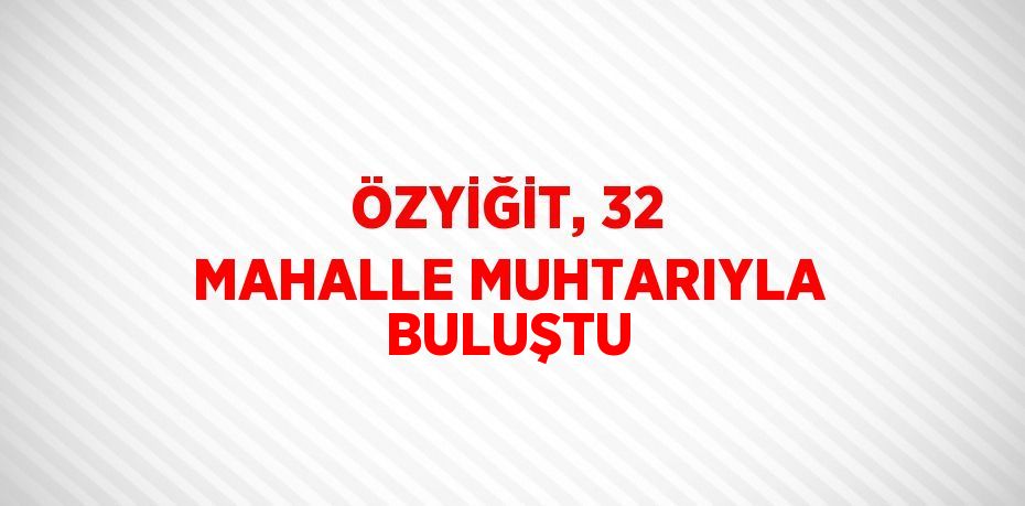 ÖZYİĞİT, 32 MAHALLE MUHTARIYLA BULUŞTU