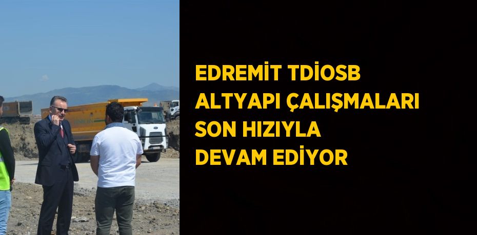 EDREMİT TDİOSB ALTYAPI ÇALIŞMALARI SON HIZIYLA DEVAM EDİYOR