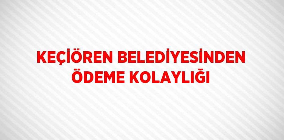 KEÇİÖREN BELEDİYESİNDEN ÖDEME KOLAYLIĞI