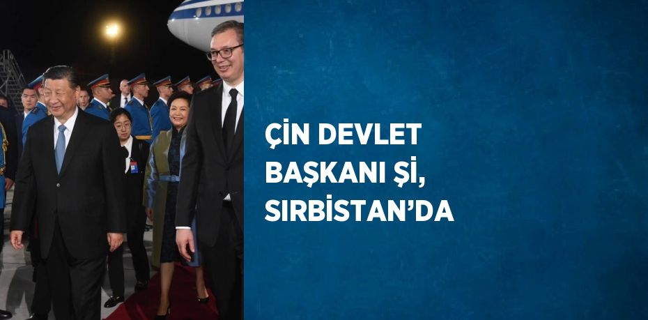 ÇİN DEVLET BAŞKANI Şİ, SIRBİSTAN’DA