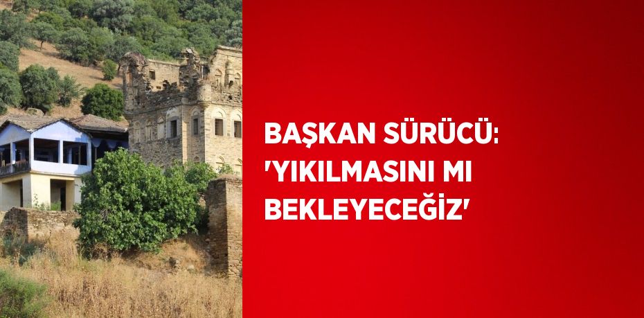 BAŞKAN SÜRÜCÜ: 'YIKILMASINI MI BEKLEYECEĞİZ'